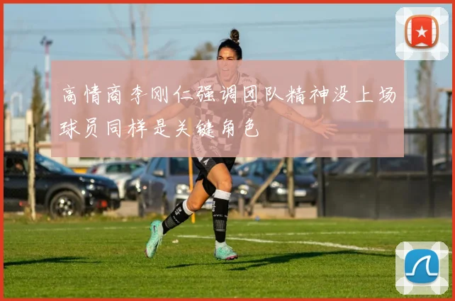高情商李刚仁强调团队精神没上场球员同样是关键角色
