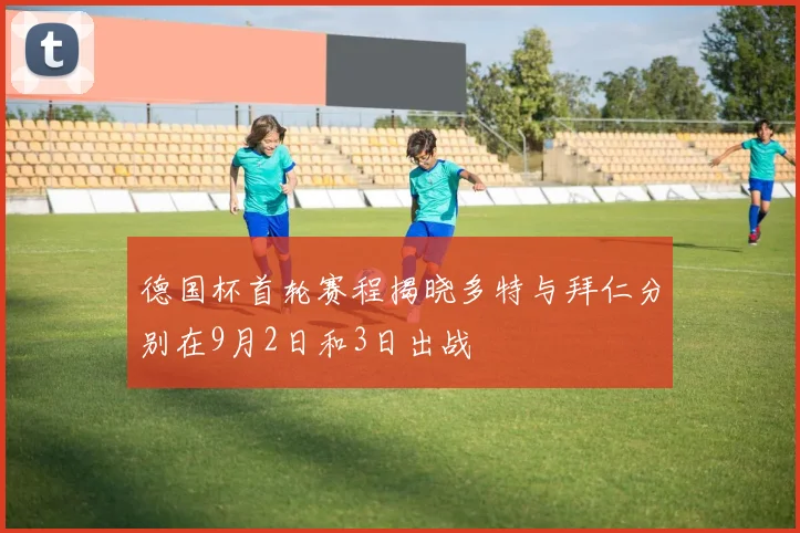 德国杯首轮赛程揭晓多特与拜仁分别在9月2日和3日出战