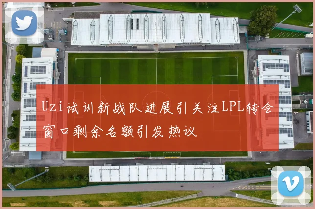 Uzi试训新战队进展引关注LPL转会窗口剩余名额引发热议