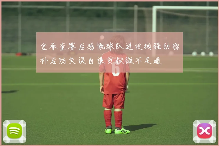 金承奎赛后感慨球队进攻线强劲弥补后防失误自谦贡献微不足道