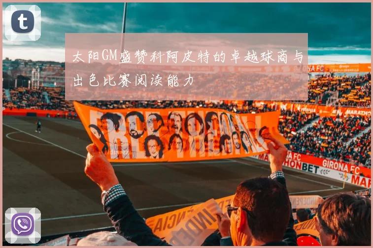 太阳GM盛赞科阿皮特的卓越球商与出色比赛阅读能力