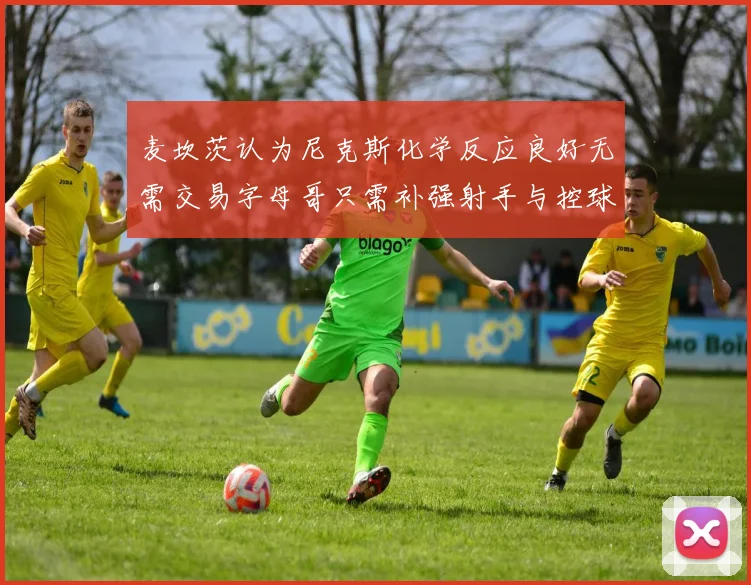 麦坎茨认为尼克斯化学反应良好无需交易字母哥只需补强射手与控球手