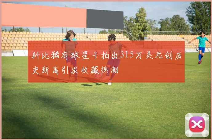 科比稀有球星卡拍出315万美元创历史新高引发收藏热潮