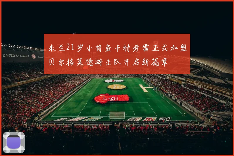 米兰21岁小将查卡特劳雷正式加盟贝尔格莱德游击队开启新篇章