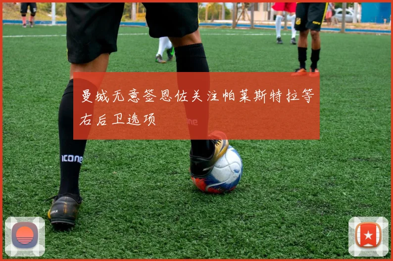 曼城无意签恩佐关注帕莱斯特拉等右后卫选项