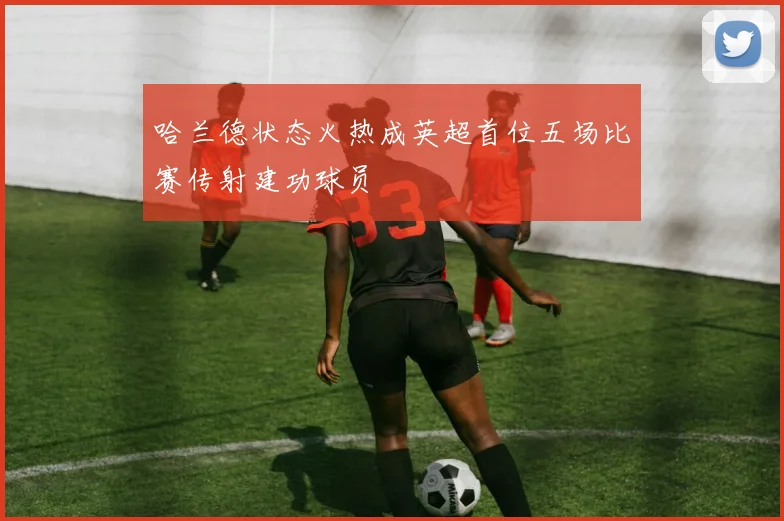 哈兰德状态火热成英超首位五场比赛传射建功球员