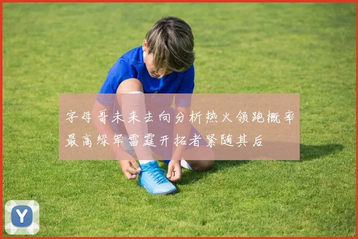 字母哥未来去向分析热火领跑概率最高绿军雷霆开拓者紧随其后