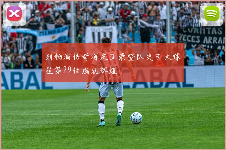 利物浦传奇海皮亚荣登队史百大球星第29位成就辉煌