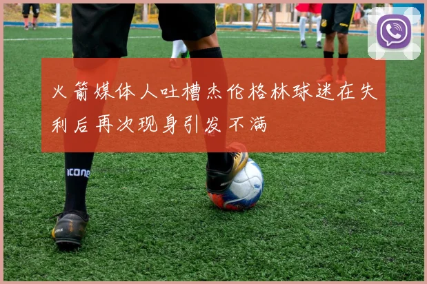 火箭媒体人吐槽杰伦格林球迷在失利后再次现身引发不满