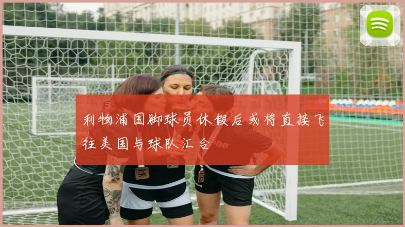 利物浦国脚球员休假后或将直接飞往美国与球队汇合