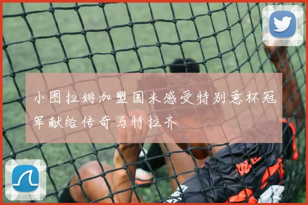 小图拉姆加盟国米感受特别意杯冠军献给传奇马特拉齐