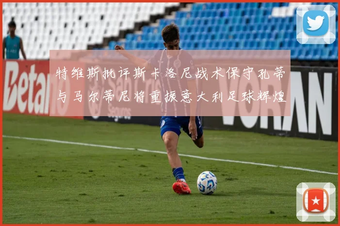 特维斯批评斯卡洛尼战术保守孔蒂与马尔蒂尼将重振意大利足球辉煌