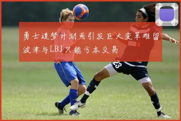 勇士追梦计划或引发巨大变革难留波津与LBJ只能亏本交易
