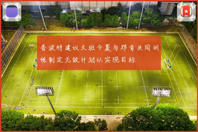 香波特建议文班今夏与邓肯共同训练制定无敌计划以实现目标