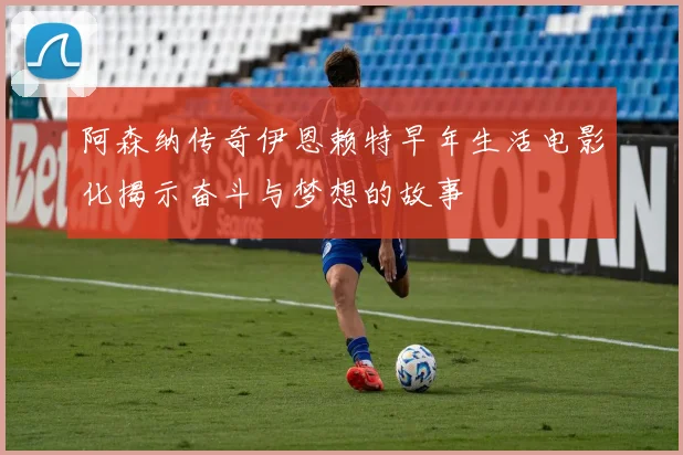 阿森纳传奇伊恩赖特早年生活电影化揭示奋斗与梦想的故事