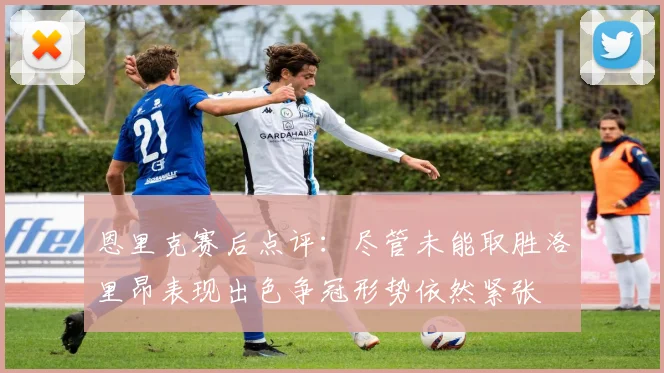 恩里克赛后点评：尽管未能取胜洛里昂表现出色争冠形势依然紧张