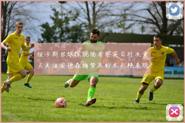 纽卡斯尔球探现场考察英日对决重点关注安德森梅努及铃木彩艳表现