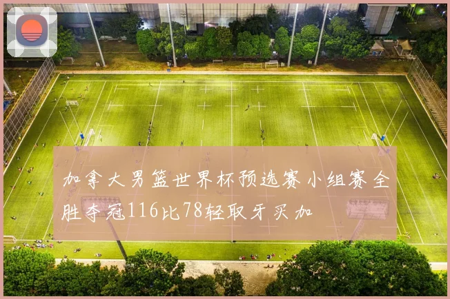 加拿大男篮世界杯预选赛小组赛全胜夺冠116比78轻取牙买加
