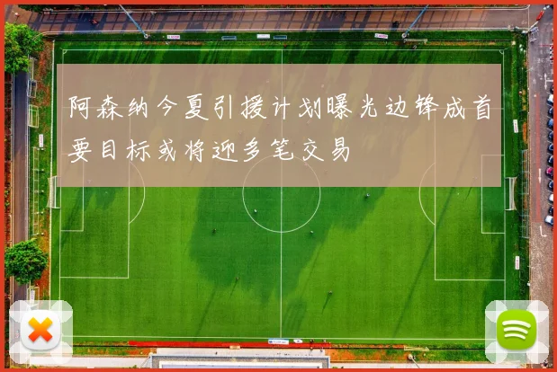 阿森纳今夏引援计划曝光边锋成首要目标或将迎多笔交易