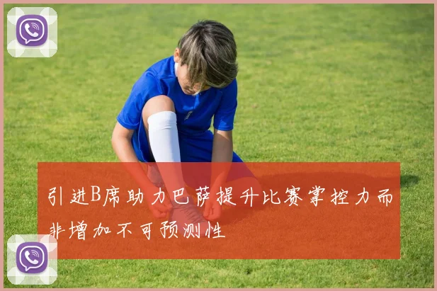 引进B席助力巴萨提升比赛掌控力而非增加不可预测性