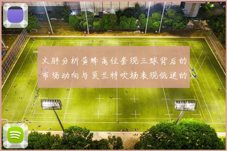 文胖分析黄蜂高位套现三球背后的市场动向与莫兰特吹杨表现低迷的影响