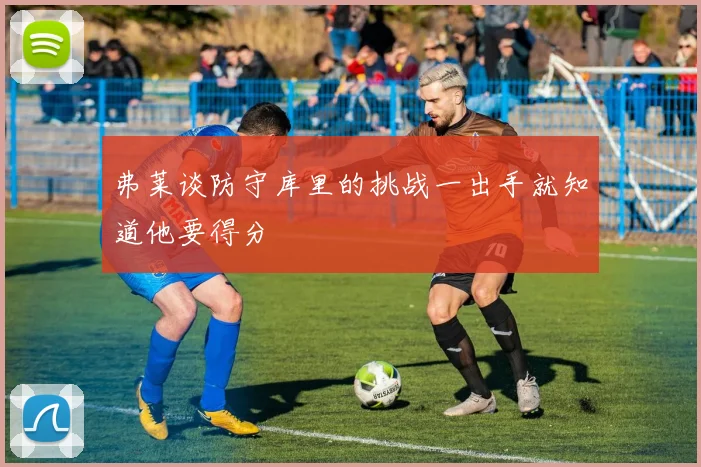 弗莱谈防守库里的挑战一出手就知道他要得分