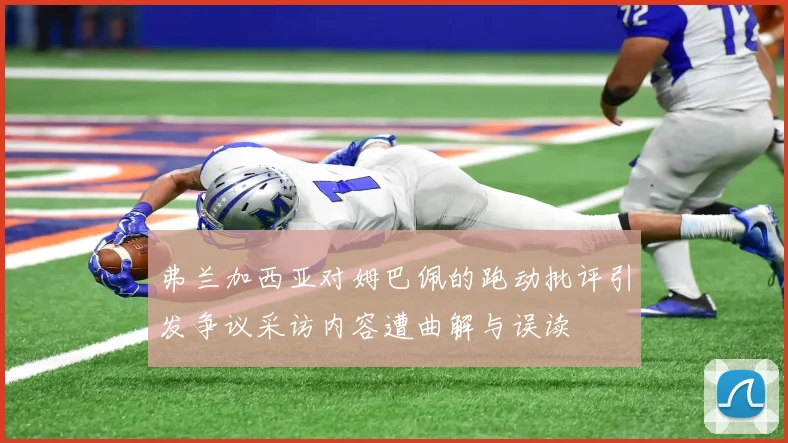 弗兰加西亚对姆巴佩的跑动批评引发争议采访内容遭曲解与误读