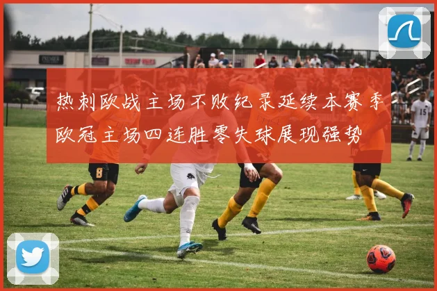 热刺欧战主场不败纪录延续本赛季欧冠主场四连胜零失球展现强势