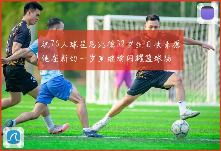 祝76人球星恩比德32岁生日快乐愿他在新的一岁里继续闪耀篮球场